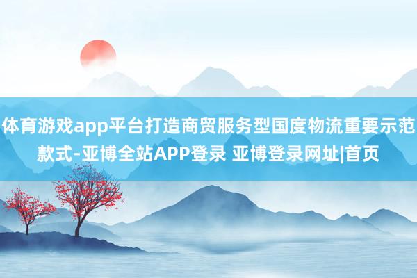 体育游戏app平台打造商贸服务型国度物流重要示范款式-亚博全站APP登录 亚博登录网址|首页