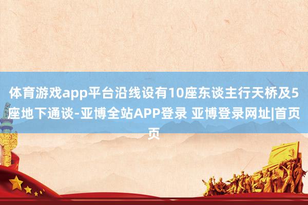 体育游戏app平台沿线设有10座东谈主行天桥及5座地下通谈-亚博全站APP登录 亚博登录网址|首页