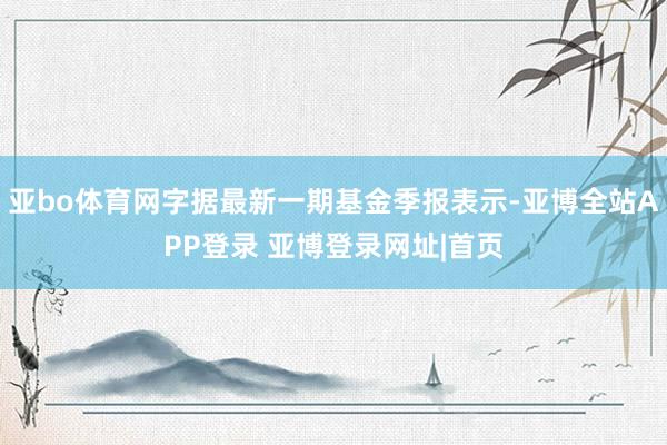 亚bo体育网字据最新一期基金季报表示-亚博全站APP登录 亚博登录网址|首页