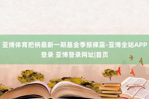 亚博体育把柄最新一期基金季报裸露-亚博全站APP登录 亚博登录网址|首页