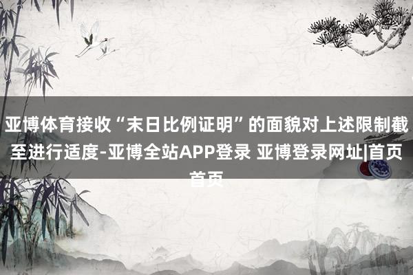 亚博体育接收“末日比例证明”的面貌对上述限制截至进行适度-亚博全站APP登录 亚博登录网址|首页