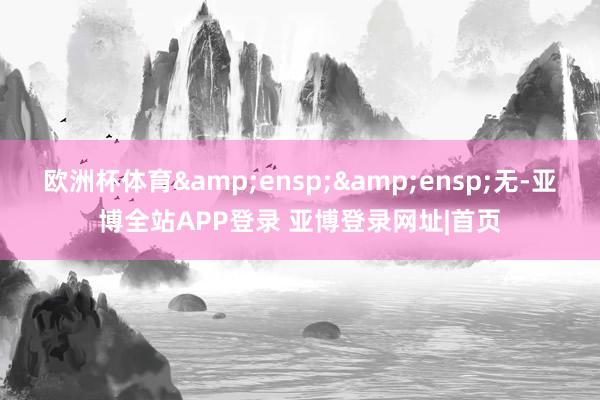 欧洲杯体育&ensp;&ensp;无-亚博全站APP登录 亚博登录网址|首页