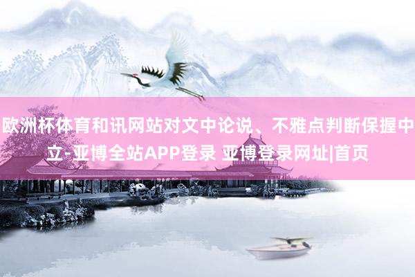 欧洲杯体育和讯网站对文中论说、不雅点判断保握中立-亚博全站APP登录 亚博登录网址|首页
