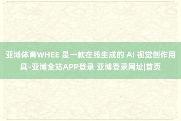 亚博体育WHEE 是一款在线生成的 AI 视觉创作用具-亚博全站APP登录 亚博登录网址|首页