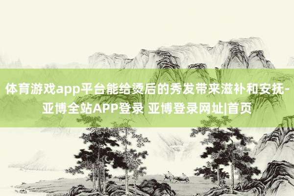 体育游戏app平台能给烫后的秀发带来滋补和安抚-亚博全站APP登录 亚博登录网址|首页