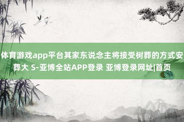 体育游戏app平台其家东说念主将接受树葬的方式安葬大 S-亚博全站APP登录 亚博登录网址|首页