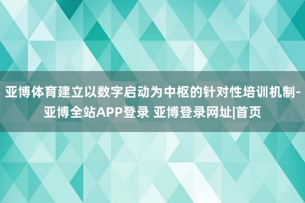 亚博体育建立以数字启动为中枢的针对性培训机制-亚博全站APP登录 亚博登录网址|首页