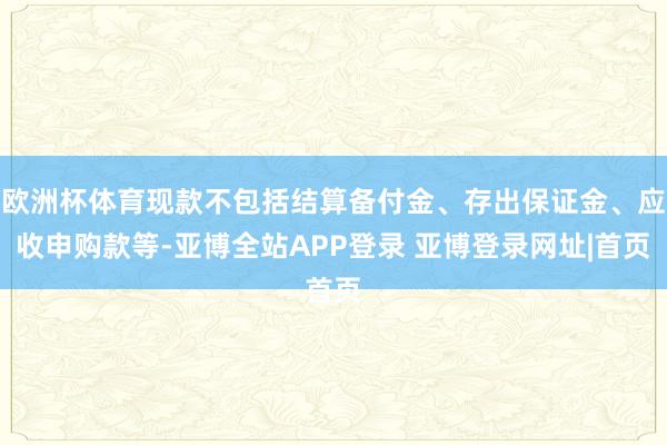 欧洲杯体育现款不包括结算备付金、存出保证金、应收申购款等-亚博全站APP登录 亚博登录网址|首页