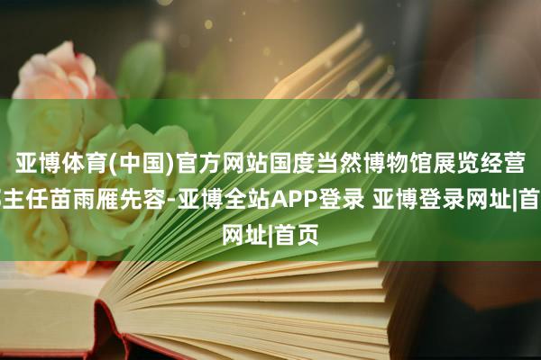 亚博体育(中国)官方网站国度当然博物馆展览经营部主任苗雨雁先容-亚博全站APP登录 亚博登录网址|首页