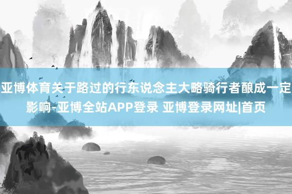 亚博体育关于路过的行东说念主大略骑行者酿成一定影响-亚博全站APP登录 亚博登录网址|首页