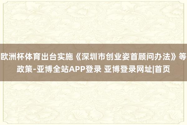 欧洲杯体育出台实施《深圳市创业姿首顾问办法》等政策-亚博全站APP登录 亚博登录网址|首页