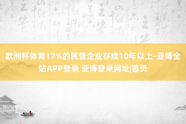欧洲杯体育17%的民营企业存续10年以上-亚博全站APP登录 亚博登录网址|首页