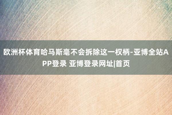 欧洲杯体育哈马斯毫不会拆除这一权柄-亚博全站APP登录 亚博登录网址|首页