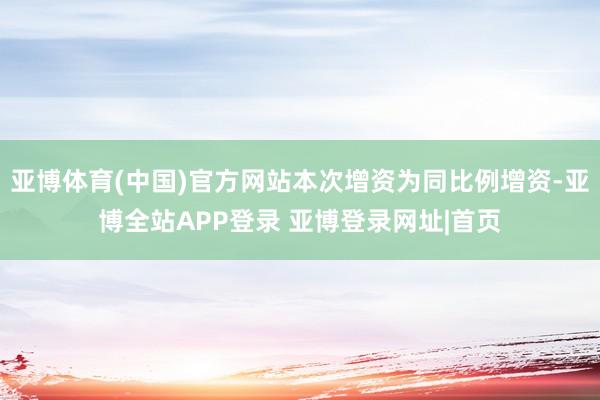 亚博体育(中国)官方网站本次增资为同比例增资-亚博全站APP登录 亚博登录网址|首页