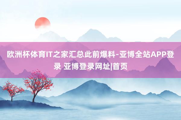 欧洲杯体育IT之家汇总此前爆料-亚博全站APP登录 亚博登录网址|首页