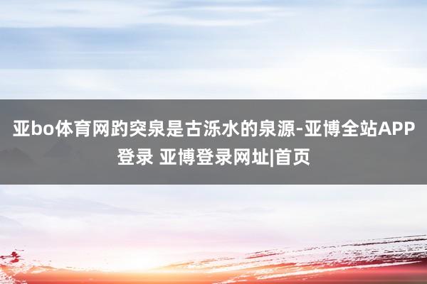 亚bo体育网趵突泉是古泺水的泉源-亚博全站APP登录 亚博登录网址|首页