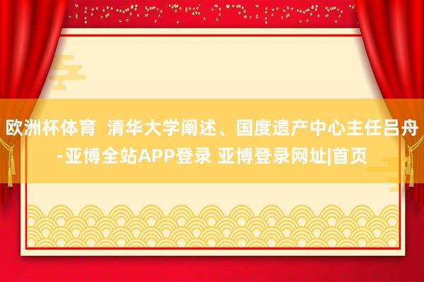 欧洲杯体育  清华大学阐述、国度遗产中心主任吕舟-亚博全站APP登录 亚博登录网址|首页