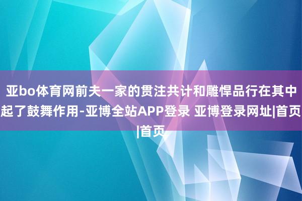 亚bo体育网前夫一家的贯注共计和雕悍品行在其中起了鼓舞作用-亚博全站APP登录 亚博登录网址|首页