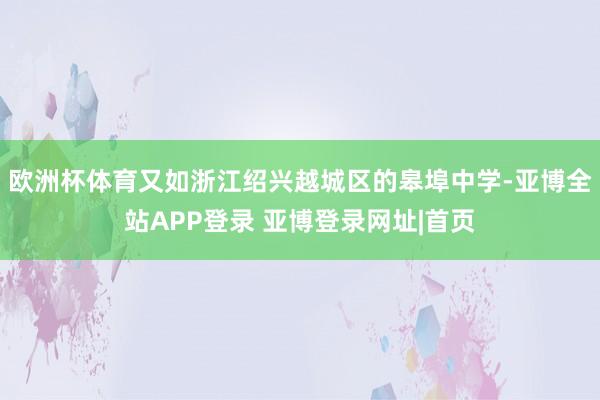 欧洲杯体育又如浙江绍兴越城区的皋埠中学-亚博全站APP登录 亚博登录网址|首页