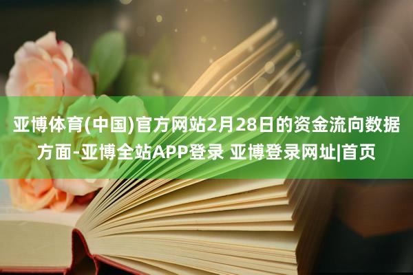 亚博体育(中国)官方网站2月28日的资金流向数据方面-亚博全站APP登录 亚博登录网址|首页