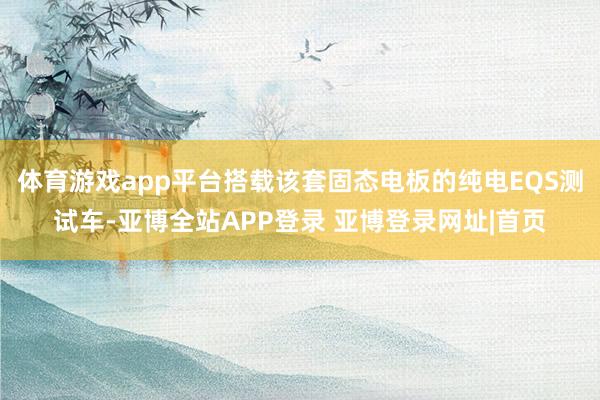 体育游戏app平台搭载该套固态电板的纯电EQS测试车-亚博全站APP登录 亚博登录网址|首页