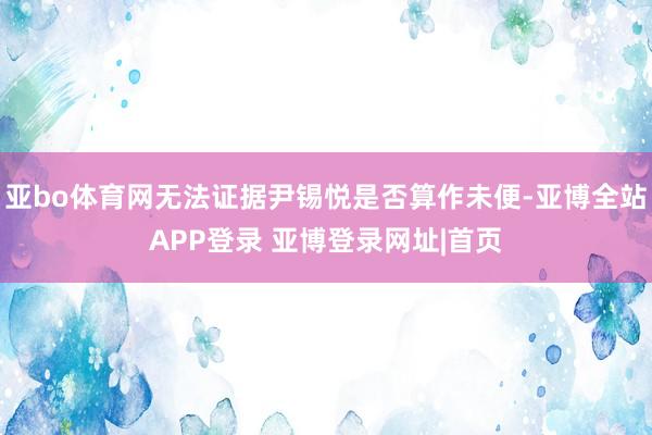 亚bo体育网无法证据尹锡悦是否算作未便-亚博全站APP登录 亚博登录网址|首页