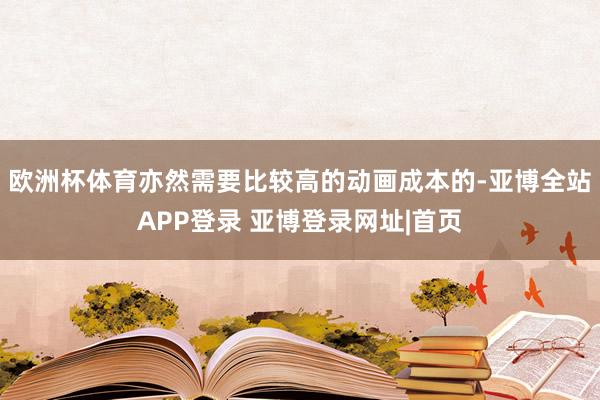 欧洲杯体育亦然需要比较高的动画成本的-亚博全站APP登录 亚博登录网址|首页