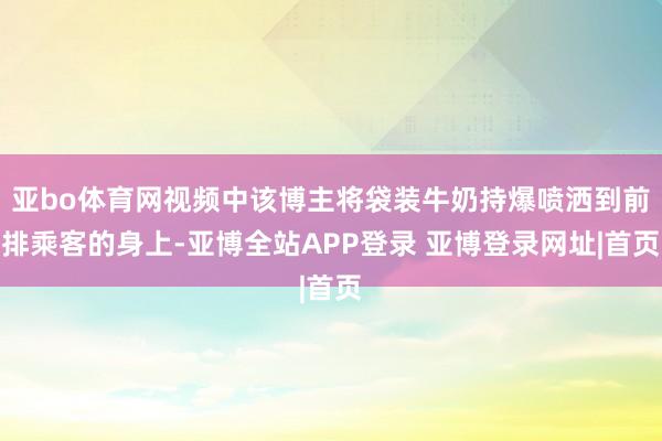 亚bo体育网视频中该博主将袋装牛奶持爆喷洒到前排乘客的身上-亚博全站APP登录 亚博登录网址|首页