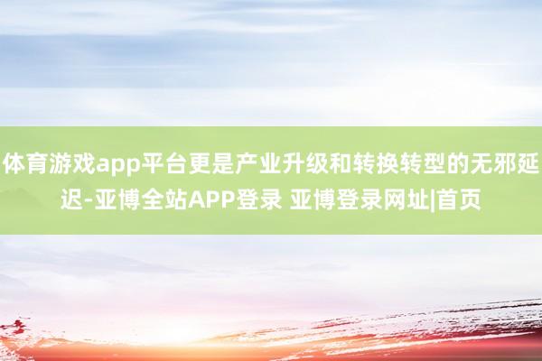 体育游戏app平台更是产业升级和转换转型的无邪延迟-亚博全站APP登录 亚博登录网址|首页