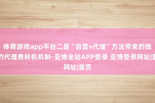 体育游戏app平台二是“自营+代理”方法带来的独到的代理费转机机制-亚博全站APP登录 亚博登录网址|首页