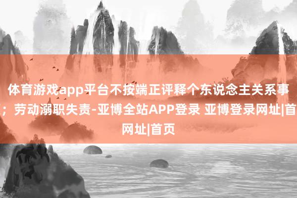体育游戏app平台不按端正评释个东说念主关系事项；劳动溺职失责-亚博全站APP登录 亚博登录网址|首页