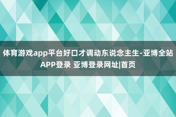 体育游戏app平台好口才调动东说念主生-亚博全站APP登录 亚博登录网址|首页