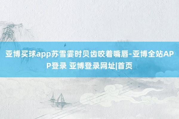 亚博买球app苏雪霎时贝齿咬着嘴唇-亚博全站APP登录 亚博登录网址|首页