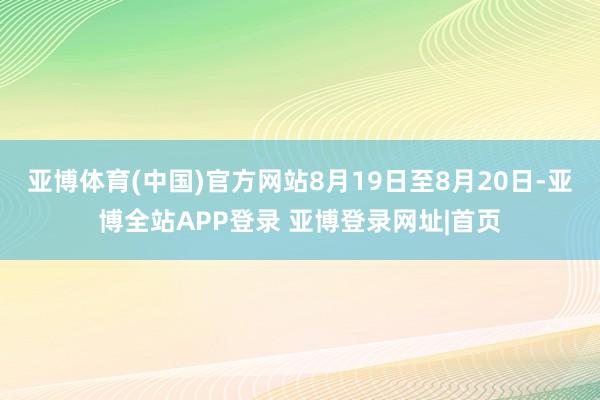 亚博体育(中国)官方网站8月19日至8月20日-亚博全站APP登录 亚博登录网址|首页
