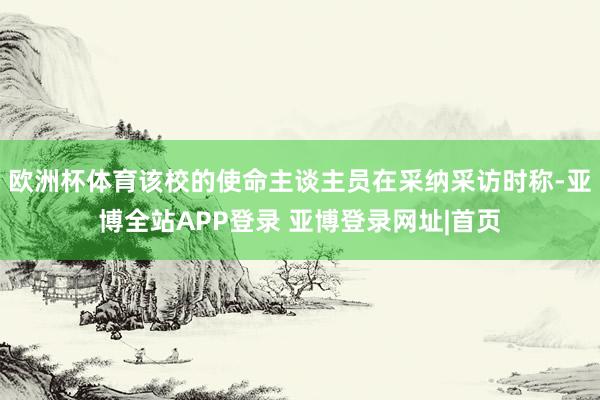 欧洲杯体育该校的使命主谈主员在采纳采访时称-亚博全站APP登录 亚博登录网址|首页