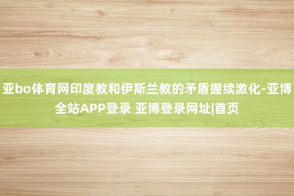 亚bo体育网印度教和伊斯兰教的矛盾握续激化-亚博全站APP登录 亚博登录网址|首页