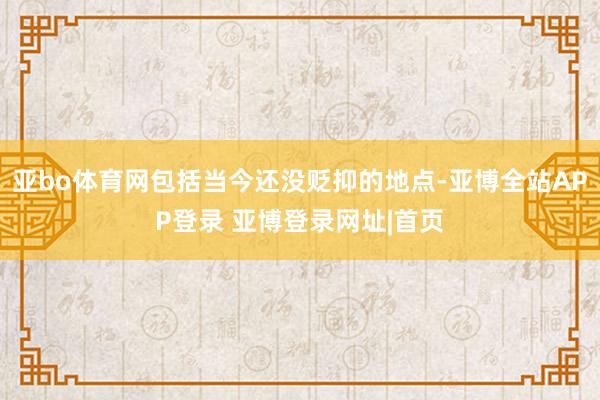 亚bo体育网包括当今还没贬抑的地点-亚博全站APP登录 亚博登录网址|首页