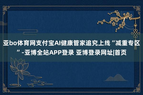 亚bo体育网支付宝AI健康管家追究上线“减重专区”-亚博全站APP登录 亚博登录网址|首页