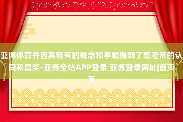 亚博体育并因其特有的概念和孝顺得到了乾隆帝的认同和嘉奖-亚博全站APP登录 亚博登录网址|首页