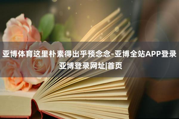 亚博体育这里朴素得出乎预念念-亚博全站APP登录 亚博登录网址|首页