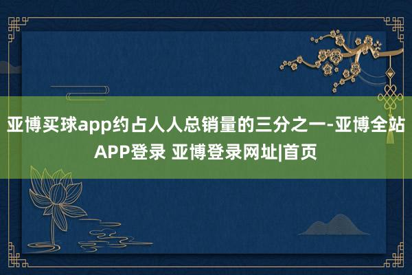 亚博买球app约占人人总销量的三分之一-亚博全站APP登录 亚博登录网址|首页