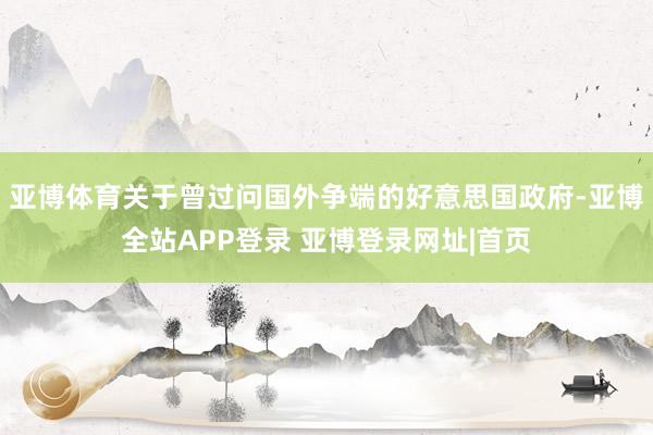 亚博体育关于曾过问国外争端的好意思国政府-亚博全站APP登录 亚博登录网址|首页