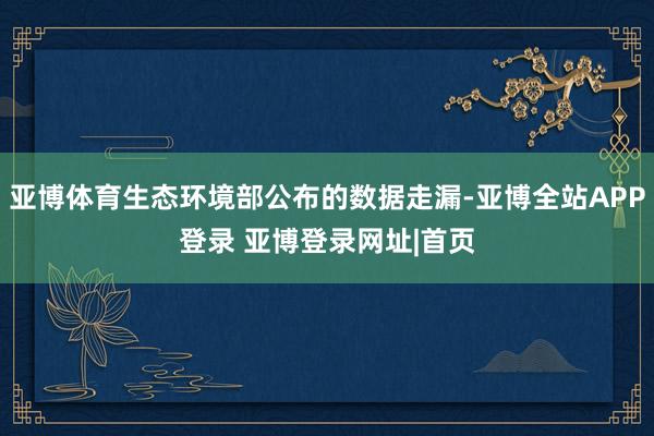 亚博体育生态环境部公布的数据走漏-亚博全站APP登录 亚博登录网址|首页