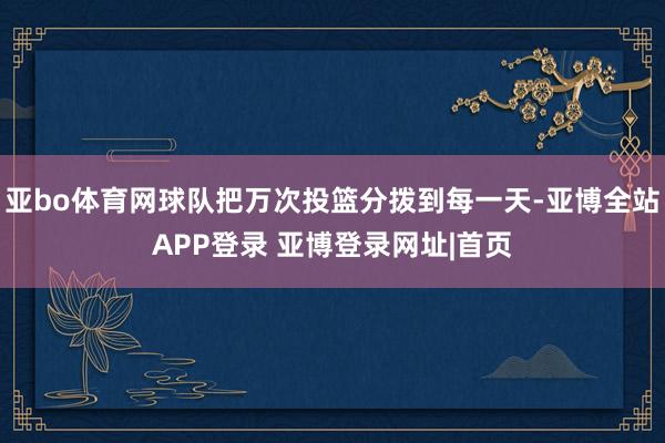 亚bo体育网球队把万次投篮分拨到每一天-亚博全站APP登录 亚博登录网址|首页