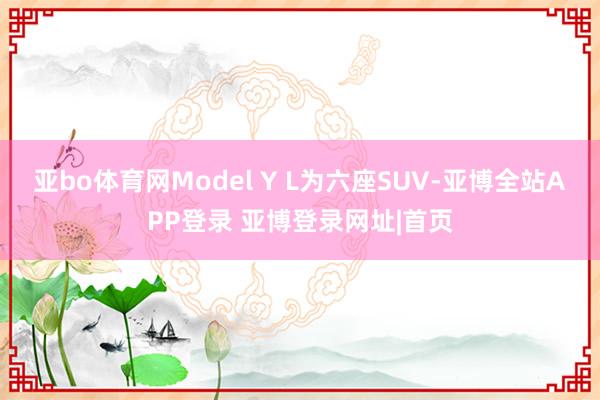 亚bo体育网Model Y L为六座SUV-亚博全站APP登录 亚博登录网址|首页