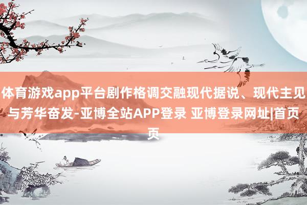 体育游戏app平台剧作格调交融现代据说、现代主见与芳华奋发-亚博全站APP登录 亚博登录网址|首页