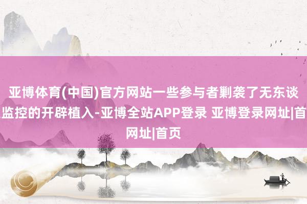 亚博体育(中国)官方网站一些参与者剿袭了无东谈主监控的开辟植入-亚博全站APP登录 亚博登录网址|首页