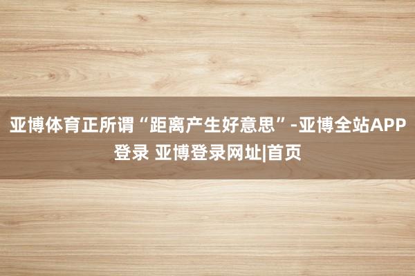 亚博体育正所谓“距离产生好意思”-亚博全站APP登录 亚博登录网址|首页