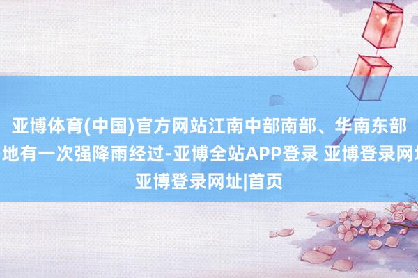 亚博体育(中国)官方网站江南中部南部、华南东部南部等地有一次强降雨经过-亚博全站APP登录 亚博登录网址|首页