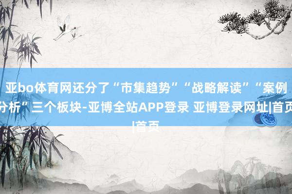 亚bo体育网还分了“市集趋势”“战略解读”“案例分析”三个板块-亚博全站APP登录 亚博登录网址|首页